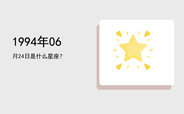 1994年06月24日是什么星座？