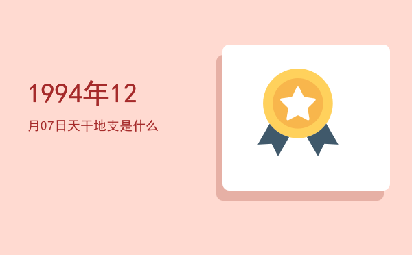 1994年12月07日天干地支是什么