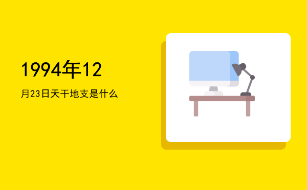 1994年12月23日天干地支是什么
