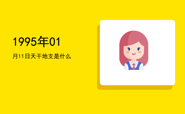 1995年01月11日天干地支是什么