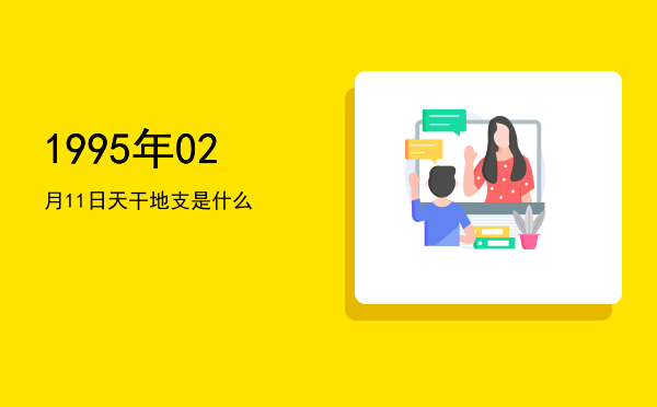 1995年02月11日天干地支是什么