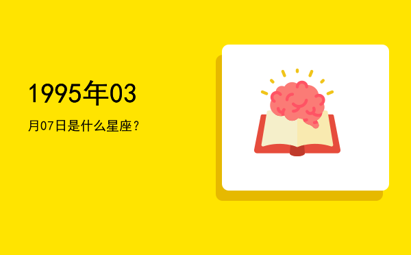 1995年03月07日是什么星座？