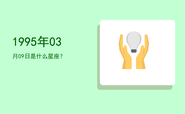 1995年03月09日是什么星座？