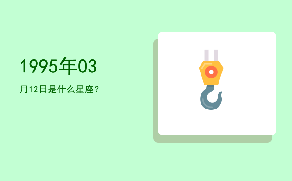 1995年03月12日是什么星座？