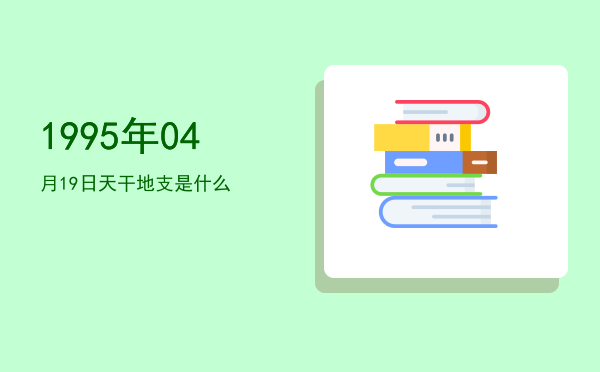 1995年04月19日天干地支是什么