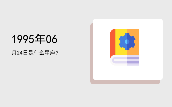 1995年06月24日是什么星座？