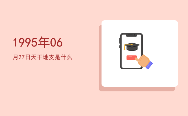 1995年06月27日天干地支是什么