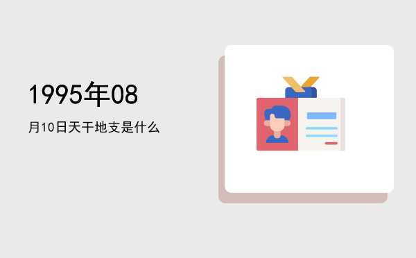 1995年08月10日天干地支是什么