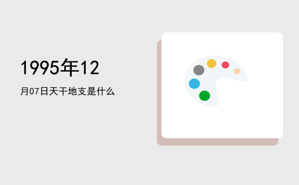 1995年12月07日天干地支是什么
