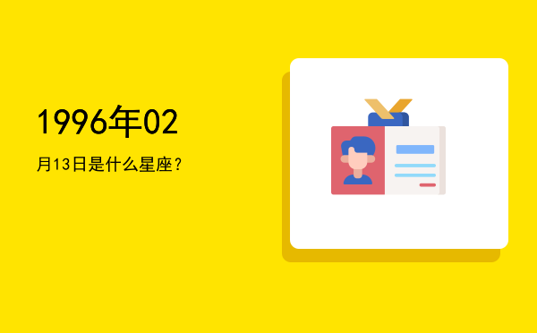 1996年02月13日是什么星座？