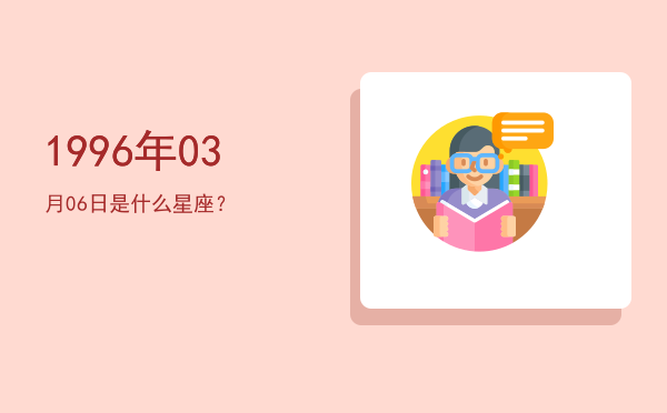 1996年03月06日是什么星座？
