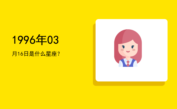 1996年03月16日是什么星座？