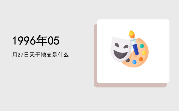 1996年05月27日天干地支是什么