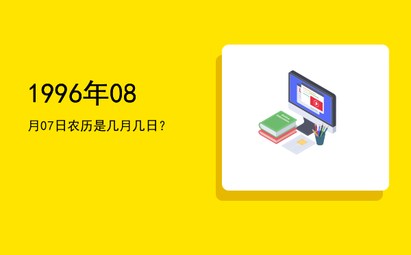 1996年08月07日农历是几月几日？