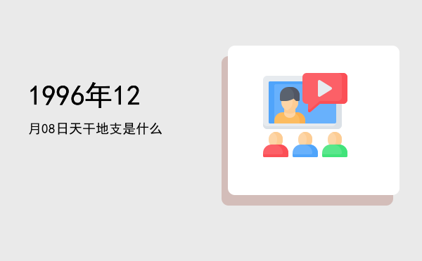 1996年12月08日天干地支是什么