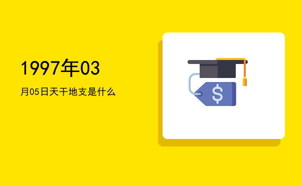 1997年03月05日天干地支是什么