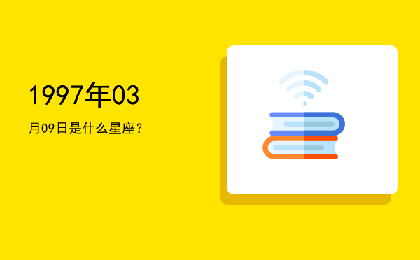 1997年03月09日是什么星座？
