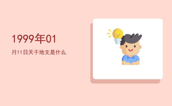 1999年01月11日天干地支是什么