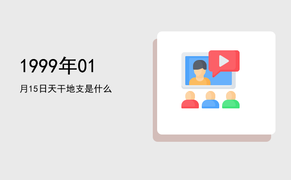 1999年01月15日天干地支是什么