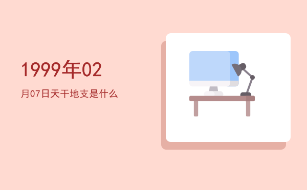 1999年02月07日天干地支是什么