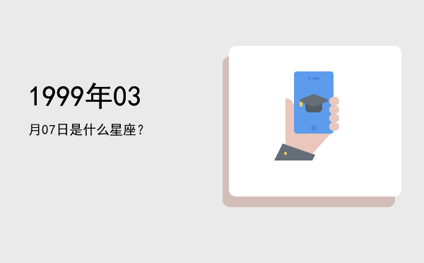 1999年03月07日是什么星座？