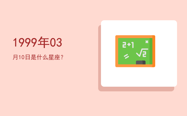 1999年03月10日是什么星座？