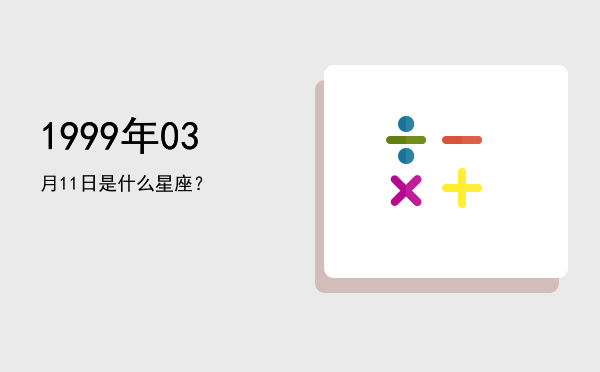 1999年03月11日是什么星座？