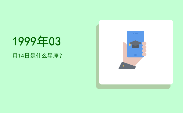 1999年03月14日是什么星座？