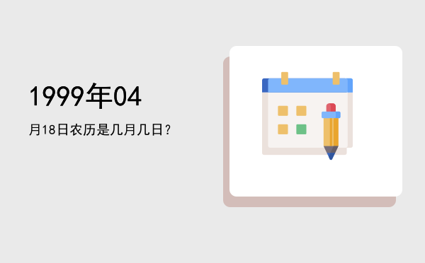 1999年04月18日农历是几月几日？