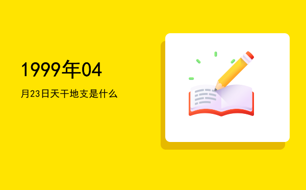 1999年04月23日天干地支是什么