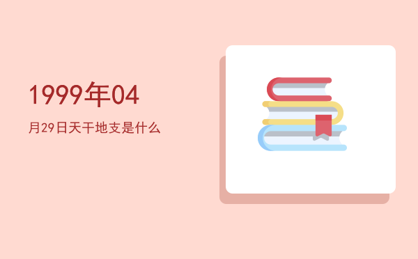 1999年04月29日天干地支是什么