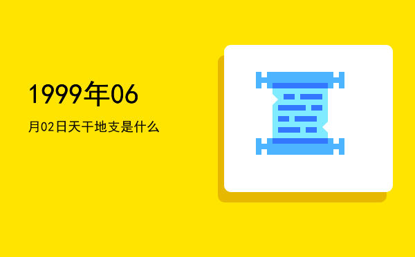 1999年06月02日天干地支是什么