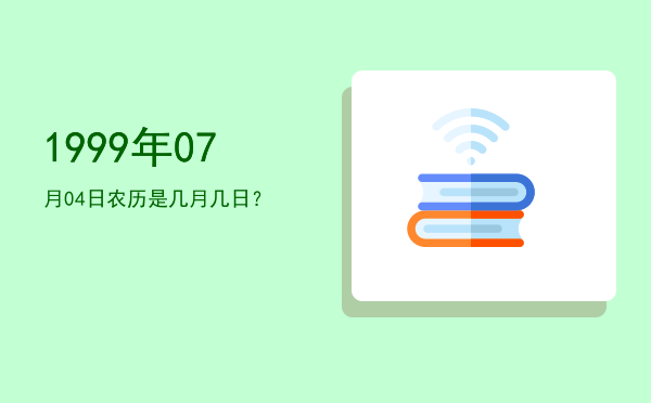 1999年07月04日农历是几月几日?