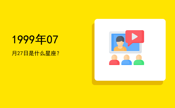 1999年07月27日是什么星座？
