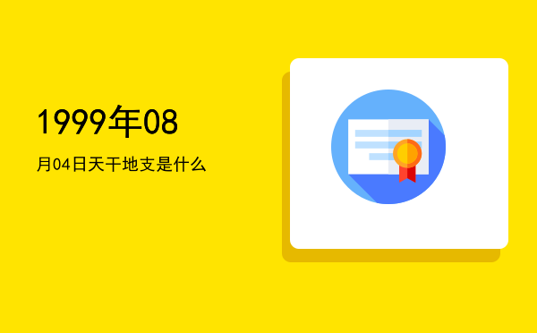 1999年08月04日天干地支是什么