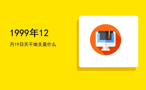 1999年12月19日天干地支是什么