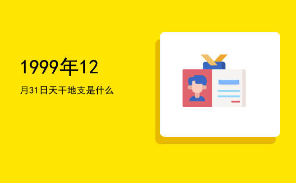 1999年12月31日天干地支是什么
