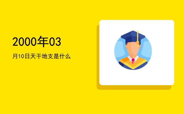 2000年03月10日天干地支是什么