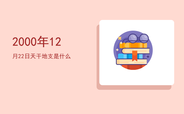2000年12月22日天干地支是什么