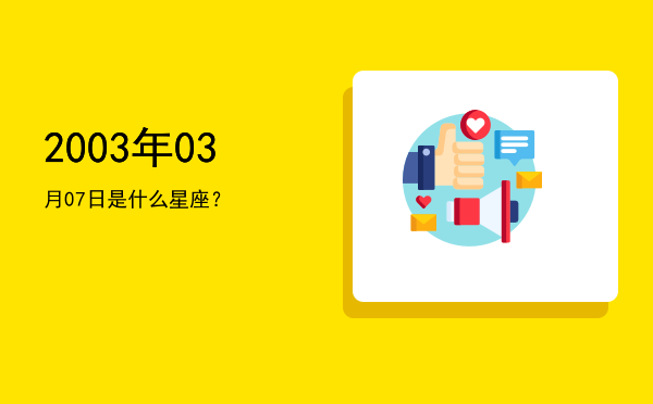 2003年03月07日是什么星座？