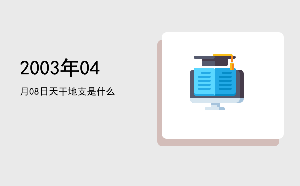 2003年04月08日天干地支是什么