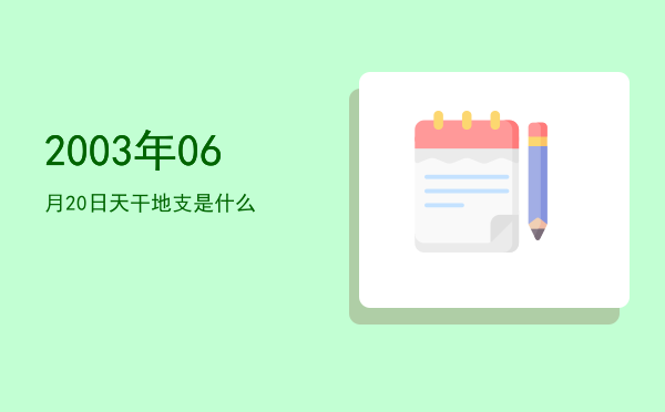 2003年06月20日天干地支是什么
