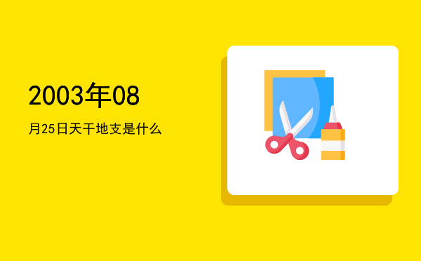 2003年08月25日天干地支是什么