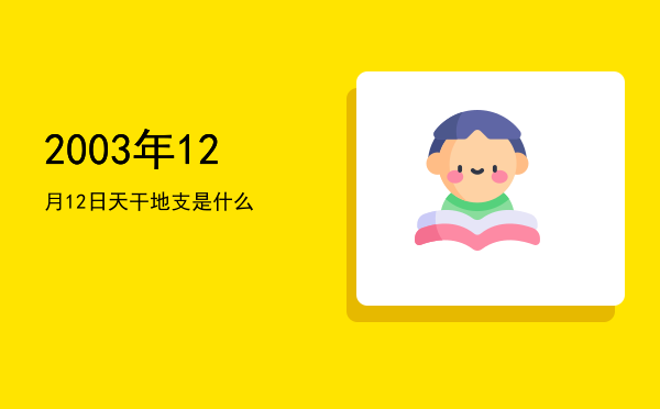 2003年12月12日天干地支是什么