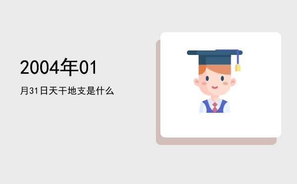 2004年01月31日天干地支是什么
