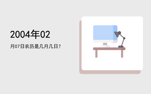 2004年02月07日农历是几月几日?