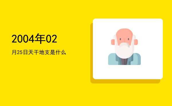 2004年02月25日天干地支是什么