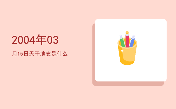 2004年03月15日天干地支是什么