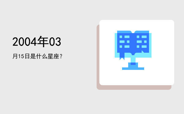 2004年03月15日是什么星座？