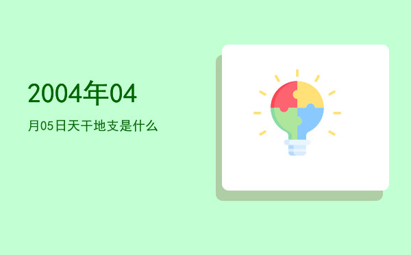2004年04月05日天干地支是什么